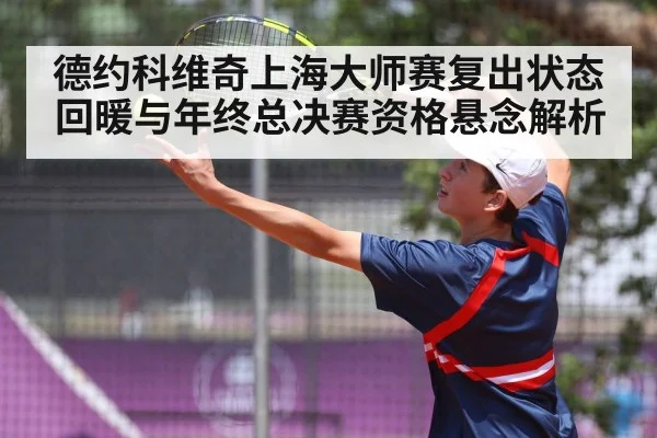 德约科维奇上海大师赛复出状态回暖与年终总决赛资格悬念解析
