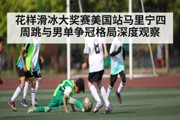 花样滑冰大奖赛美国站马里宁四周跳与男单争冠格局深度观察