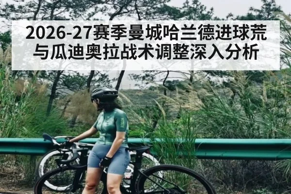 2026-27赛季曼城哈兰德进球荒与瓜迪奥拉战术调整深入分析