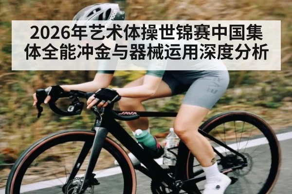 2026年艺术体操世锦赛中国集体全能冲金与器械运用深度分析