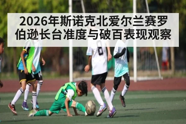 2026年斯诺克北爱尔兰赛罗伯逊长台准度与破百表现观察