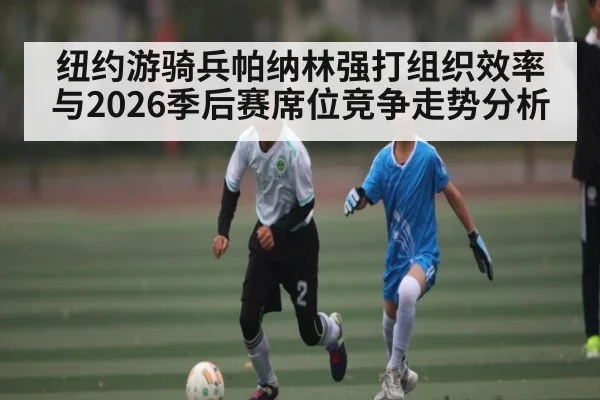 纽约游骑兵帕纳林强打组织效率与2026季后赛席位竞争走势分析