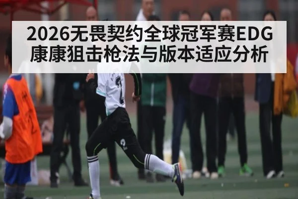 2026无畏契约全球冠军赛EDG康康狙击枪法与版本适应分析